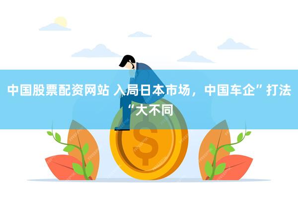 中国股票配资网站 入局日本市场，中国车企”打法“大不同