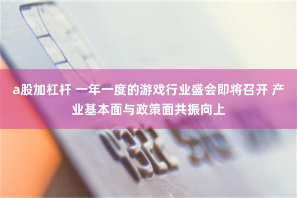 a股加杠杆 一年一度的游戏行业盛会即将召开 产业基本面与政策面共振向上