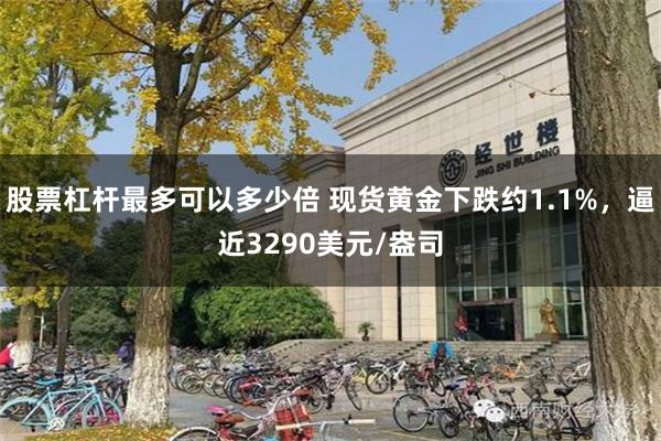 股票杠杆最多可以多少倍 现货黄金下跌约1.1%，逼近3290美元/盎司