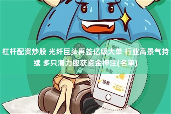 杠杆配资炒股 光纤巨头再签亿级大单 行业高景气持续 多只潜力股获资金押注(名单)