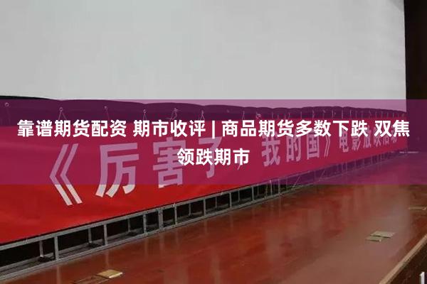 靠谱期货配资 期市收评 | 商品期货多数下跌 双焦领跌期市