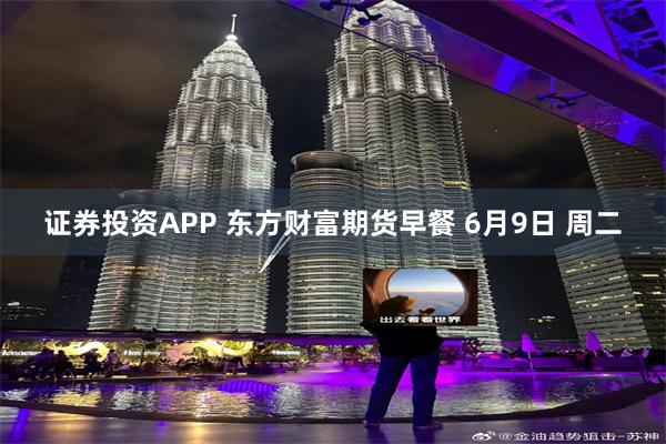 证券投资APP 东方财富期货早餐 6月9日 周二