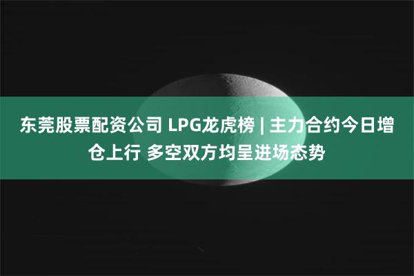 东莞股票配资公司 LPG龙虎榜 | 主力合约今日增仓上行 多空双方均呈进场态势
