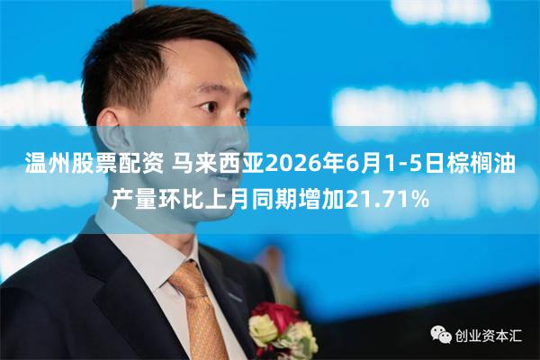 温州股票配资 马来西亚2026年6月1-5日棕榈油产量环比上月同期增加21.71%