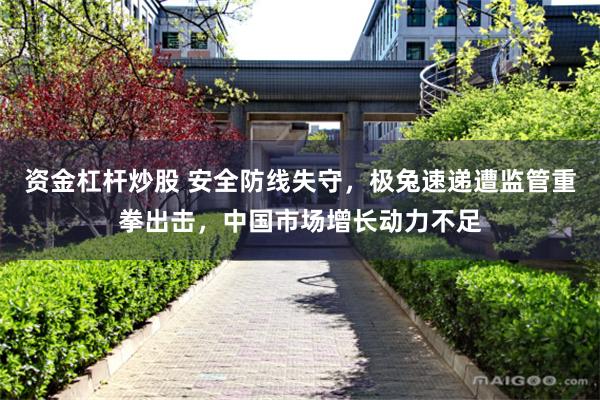 资金杠杆炒股 安全防线失守，极兔速递遭监管重拳出击，中国市场增长动力不足