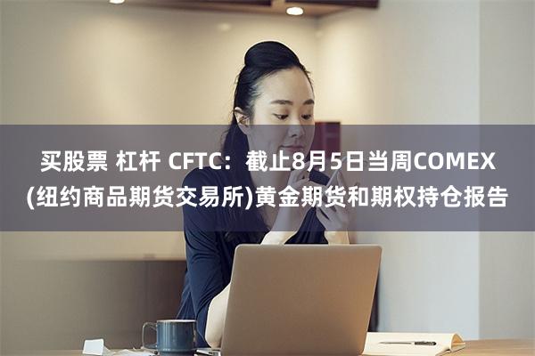 买股票 杠杆 CFTC：截止8月5日当周COMEX(纽约商品期货交易所)黄金期货和期权持仓报告