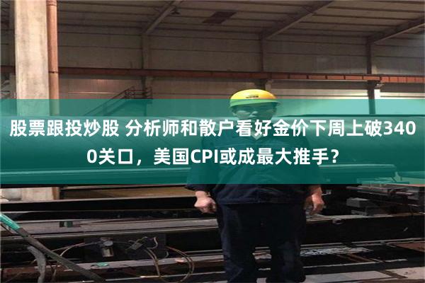 股票跟投炒股 分析师和散户看好金价下周上破3400关口，美国CPI或成最大推手？