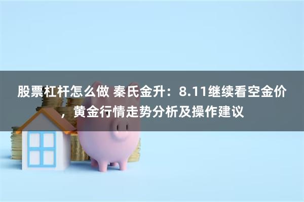 股票杠杆怎么做 秦氏金升：8.11继续看空金价，黄金行情走势分析及操作建议