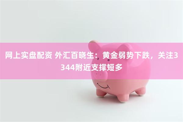 网上实盘配资 外汇百晓生：黄金弱势下跌，关注3344附近支撑短多