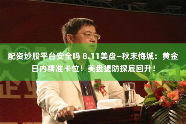 配资炒股平台安全吗 8.11美盘—秋末悔城：黄金日内精准卡位！美盘提防探底回升！