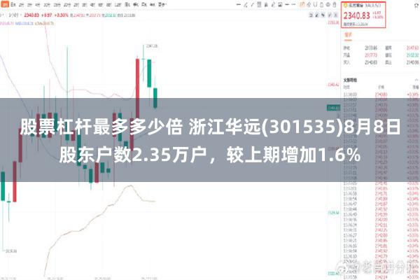 股票杠杆最多多少倍 浙江华远(301535)8月8日股东户数2.35万户，较上期增加1.6%
