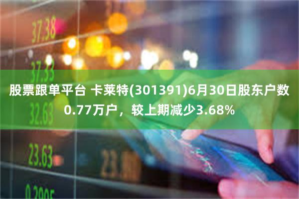 股票跟单平台 卡莱特(301391)6月30日股东户数0.77万户，较上期减少3.68%