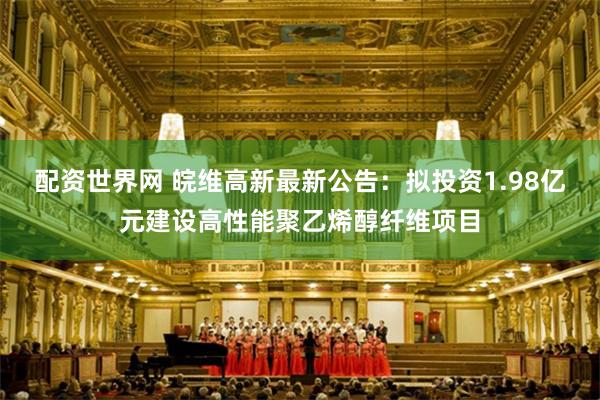 配资世界网 皖维高新最新公告:拟投资1.98亿元建设高性能聚乙烯醇纤维项目