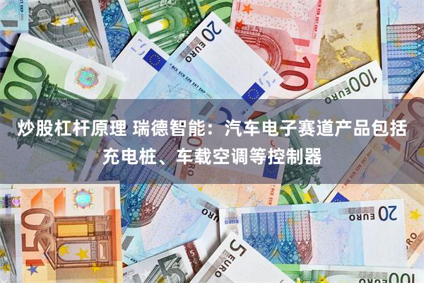 炒股杠杆原理 瑞德智能：汽车电子赛道产品包括充电桩、车载空调等控制器