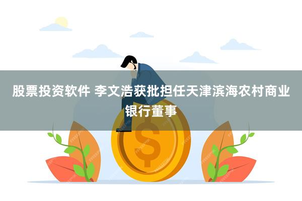 股票投资软件 李文浩获批担任天津滨海农村商业银行董事