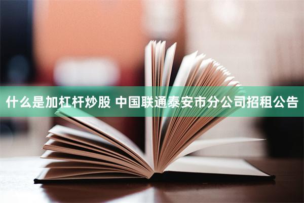 什么是加杠杆炒股 中国联通泰安市分公司招租公告