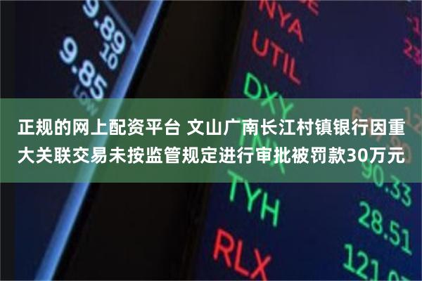 正规的网上配资平台 文山广南长江村镇银行因重大关联交易未按监管规定进行审批被罚款30万元