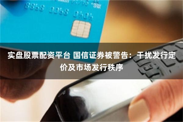 实盘股票配资平台 国信证券被警告：干扰发行定价及市场发行秩序
