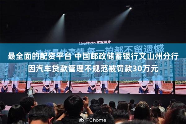 最全面的配资平台 中国邮政储蓄银行文山州分行因汽车贷款管理不规范被罚款30万元