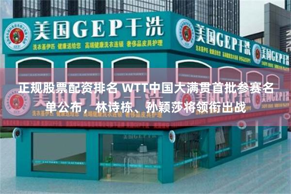 正规股票配资排名 WTT中国大满贯首批参赛名单公布，林诗栋、孙颖莎将领衔出战