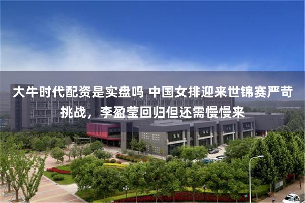 大牛时代配资是实盘吗 中国女排迎来世锦赛严苛挑战,李盈莹回归但还需慢慢来