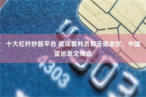 十大杠杆炒股平台 资深裁判员郭玉佩逝世,中国篮协发文悼念