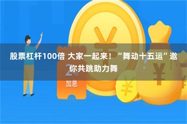 股票杠杆100倍 大家一起来！“舞动十五运”邀你共跳助力舞