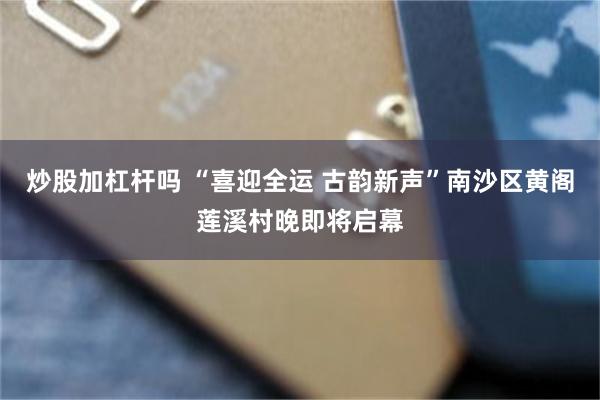 炒股加杠杆吗 “喜迎全运 古韵新声”南沙区黄阁莲溪村晚即将启幕