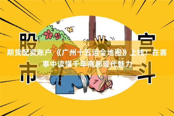 期货配资账户 《广州十五运会地图》上线！在赛事中读懂千年商都现代魅力