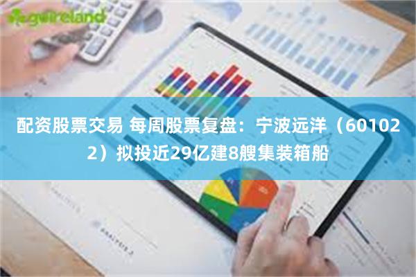 配资股票交易 每周股票复盘：宁波远洋（601022）拟投近29亿建8艘集装箱船