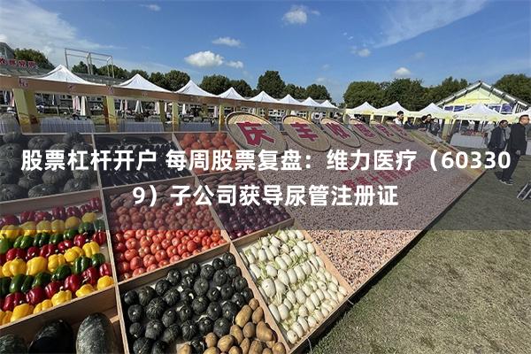 股票杠杆开户 每周股票复盘：维力医疗（603309）子公司获导尿管注册证
