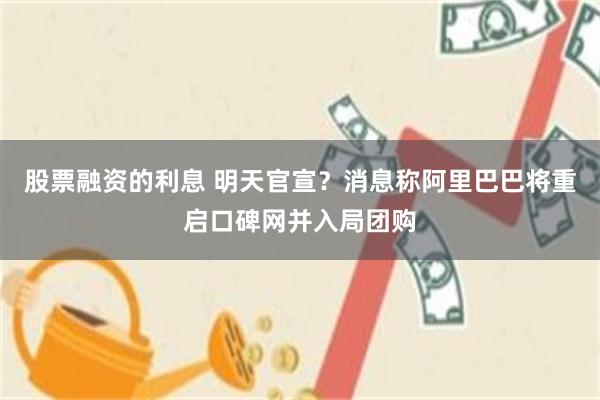 股票融资的利息 明天官宣？消息称阿里巴巴将重启口碑网并入局团购