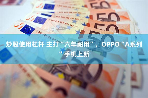 炒股使用杠杆 主打“六年耐用”，OPPO“A系列”手机上新