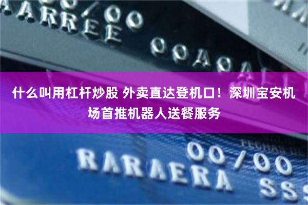什么叫用杠杆炒股 外卖直达登机口！深圳宝安机场首推机器人送餐服务