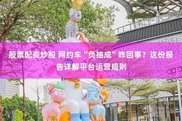 股票配资炒股 网约车“负抽成”咋回事？这份报告详解平台运营规则