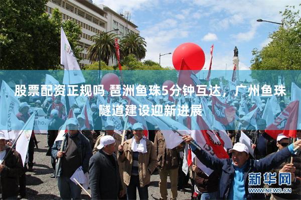 股票配资正规吗 琶洲鱼珠5分钟互达，广州鱼珠隧道建设迎新进展