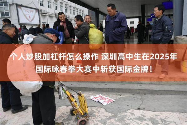 个人炒股加杠杆怎么操作 深圳高中生在2025年国际咏春拳大赛中斩获国际金牌！