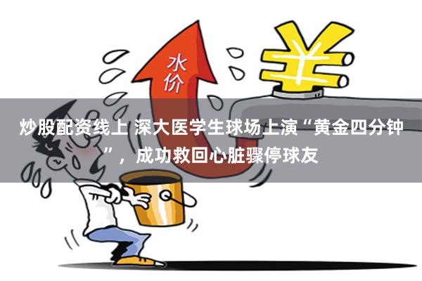 炒股配资线上 深大医学生球场上演“黄金四分钟”，成功救回心脏骤停球友