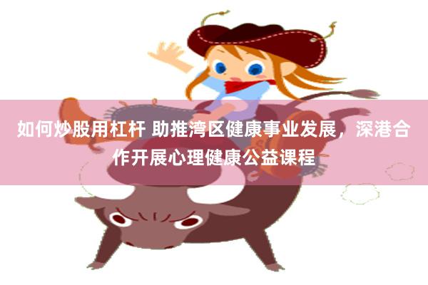 如何炒股用杠杆 助推湾区健康事业发展，深港合作开展心理健康公益课程