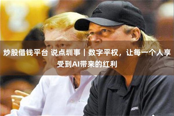 炒股借钱平台 说点圳事｜数字平权，让每一个人享受到AI带来的红利