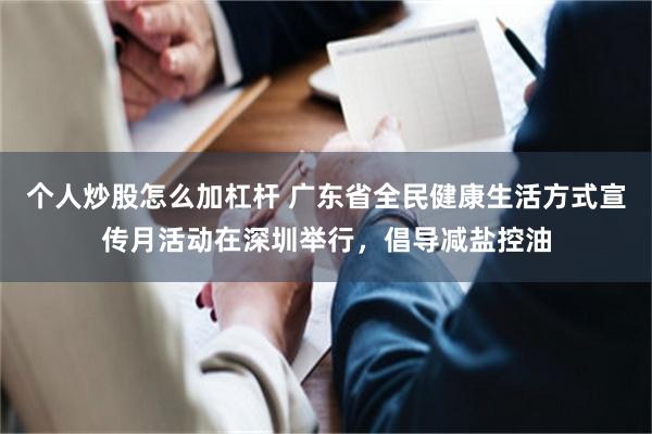 个人炒股怎么加杠杆 广东省全民健康生活方式宣传月活动在深圳举行，倡导减盐控油