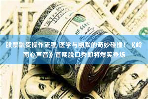 股票融资操作流程 医学与幽默的奇妙碰撞!《岭南心声音》首期脱口秀即将爆笑登场