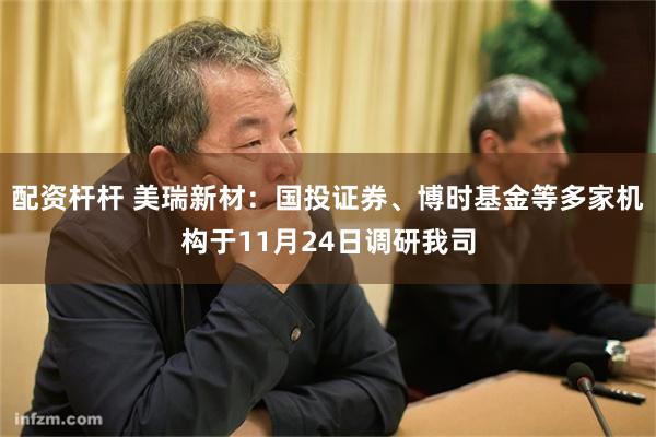 配资杆杆 美瑞新材:国投证券、博时基金等多家机构于11月24日调研我司