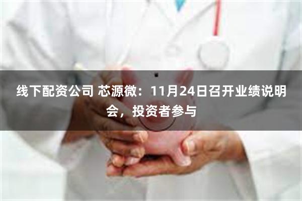 线下配资公司 芯源微:11月24日召开业绩说明会,投资者参与