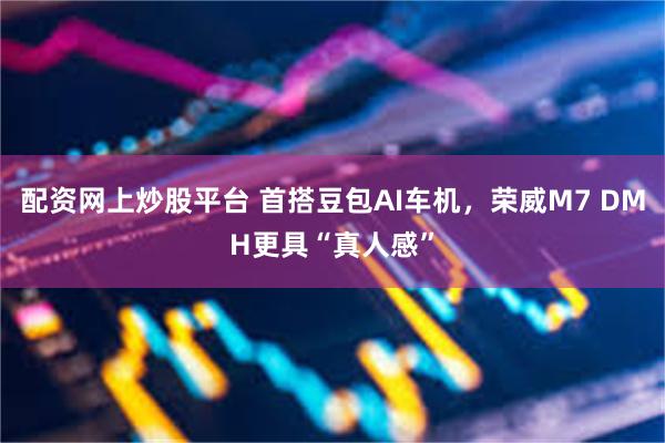 配资网上炒股平台 首搭豆包AI车机，荣威M7 DMH更具“真人感”