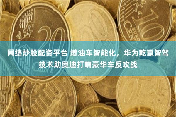 网络炒股配资平台 燃油车智能化，华为乾崑智驾技术助奥迪打响豪华车反攻战