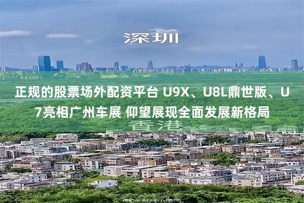正规的股票场外配资平台 U9X、U8L鼎世版、U7亮相广州车展 仰望展现全面发展新格局