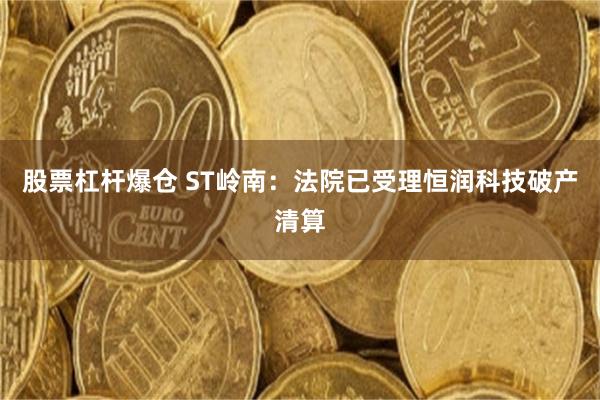 股票杠杆爆仓 ST岭南：法院已受理恒润科技破产清算