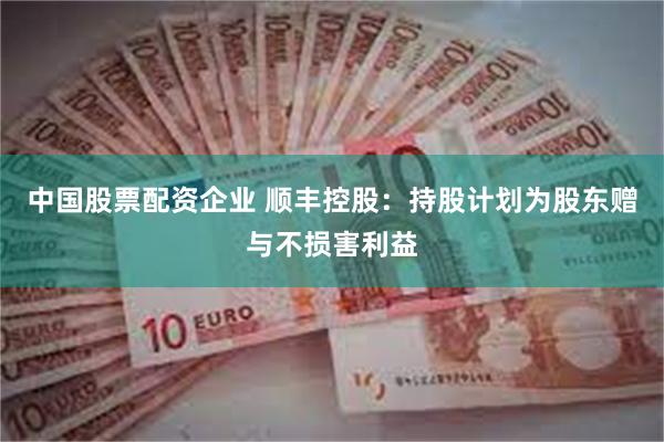 中国股票配资企业 顺丰控股：持股计划为股东赠与不损害利益