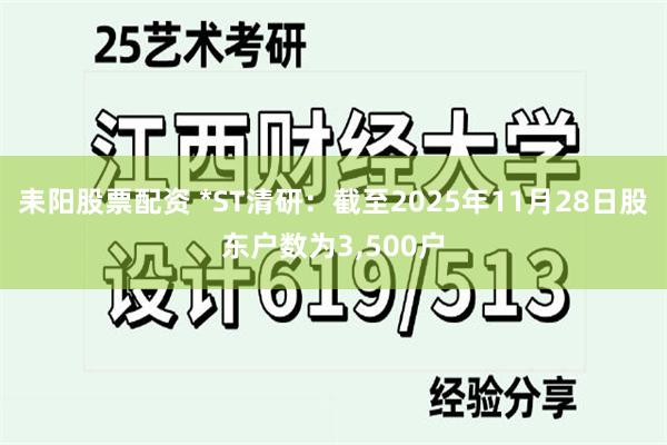 耒阳股票配资 *ST清研：截至2025年11月28日股东户数为3,500户